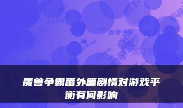 魔兽争霸番外篇剧情对游戏平衡有何影响