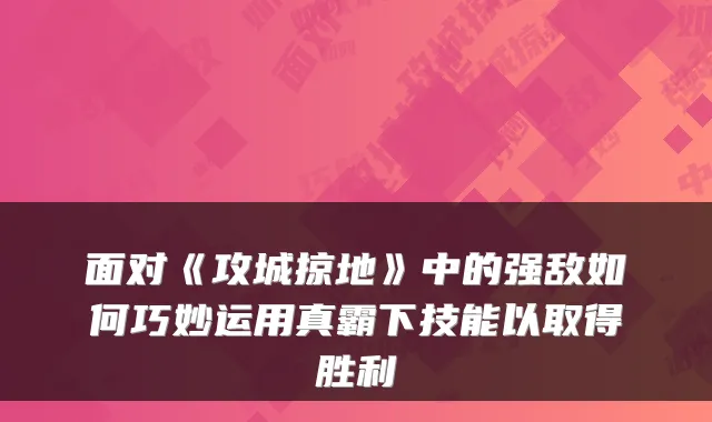 面对《攻城掠地》中的强敌如何巧妙运用真霸下技能以取得胜利