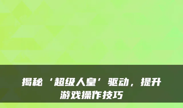 揭秘‘超级人皇’驱动，提升游戏操作技巧