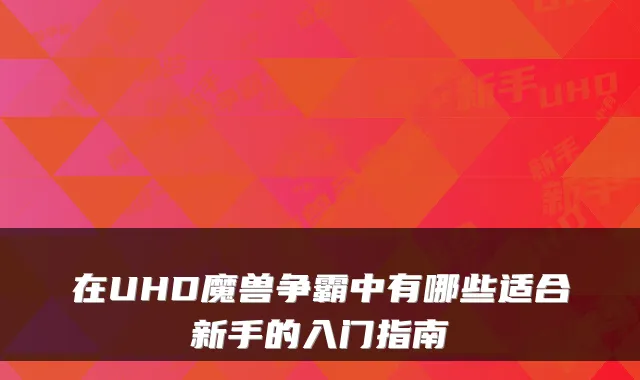 在UHD魔兽争霸中有哪些适合新手的入门指南
