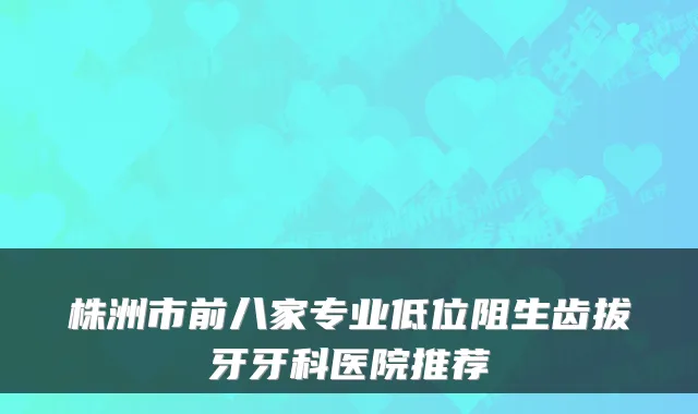 株洲市前八家专业低位阻生齿拔牙牙科医院推荐