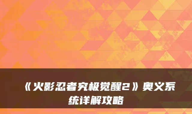 《火影忍者究极觉醒2》奥义系统详解攻略