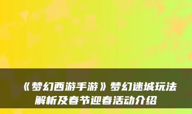 《梦幻西游手游》梦幻迷城玩法解析及春节迎春活动介绍