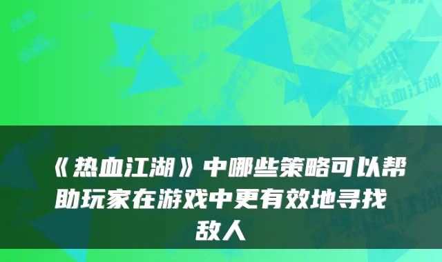 《热血江湖》中哪些策略可以帮助玩家在游戏中更有效地寻找敌人