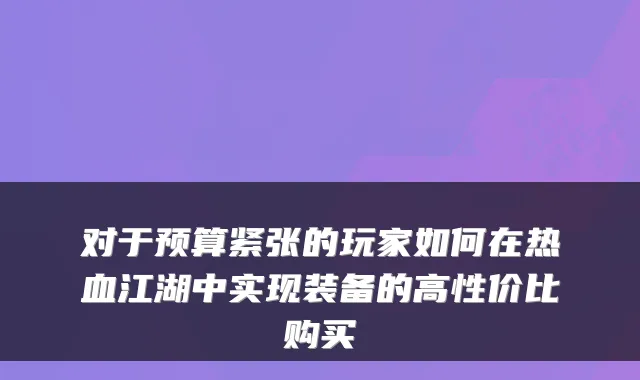 对于预算紧张的玩家如何在热血江湖中实现装备的高性价比购买