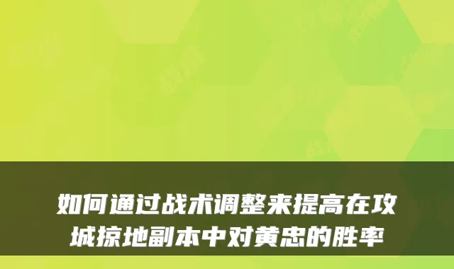 如何通过战术调整来提高在攻城掠地副本中对黄忠的胜率