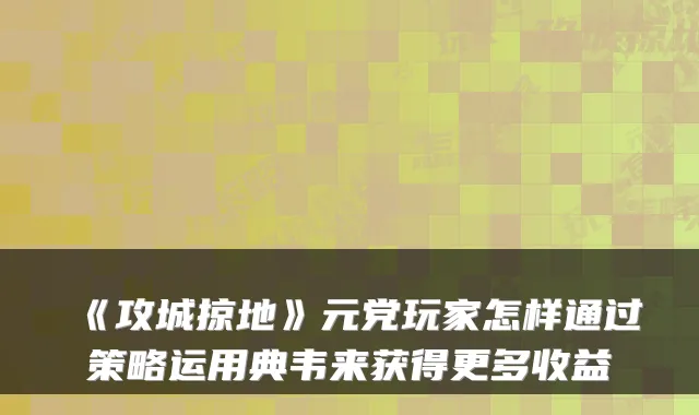 《攻城掠地》元党玩家怎样通过策略运用典韦来获得更多收益