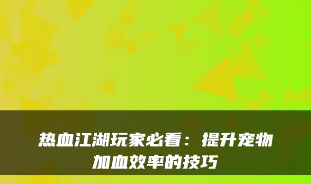 热血江湖玩家必看：提升宠物加血效率的技巧