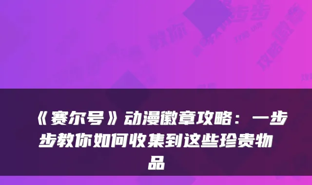 《赛尔号》动漫徽章攻略:一步步教你如何收集到这些珍贵物品