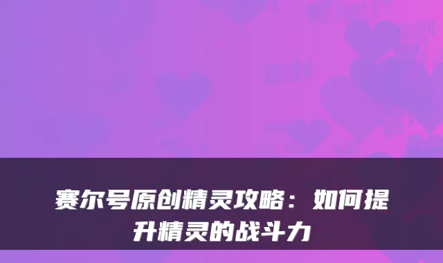 赛尔号原创精灵攻略：如何提升精灵的战斗力