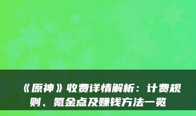 《原神》收费详情解析：计费规则、氪金点及赚钱方法一览