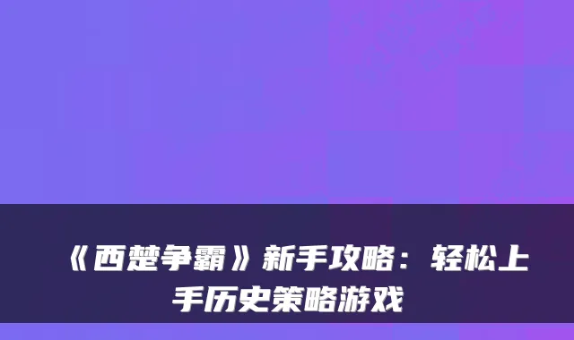 《西楚争霸》新手攻略：轻松上手历史策略游戏