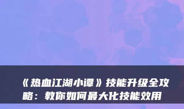 《热血江湖小谭》技能升级全攻略：教你如何大化技能效用