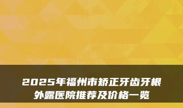2025年福州市矫正牙齿牙根外露医院推荐及价格一览