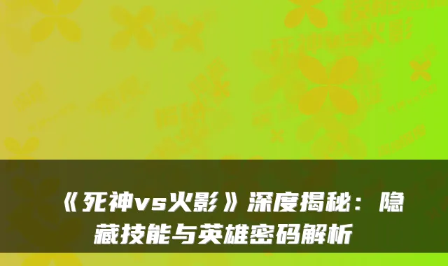 《死神vs火影》深度揭秘：隐藏技能与英雄密码解析