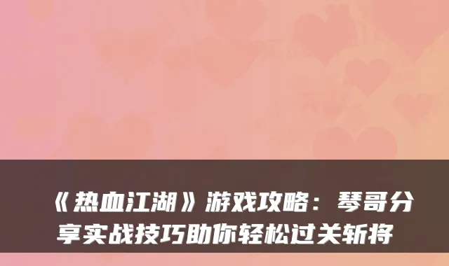《热血江湖》游戏攻略：琴哥分享实战技巧助你轻松过关斩将