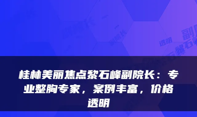 桂林美丽焦点黎石峰副院长:专业整胸专家,案例丰富,价格透明