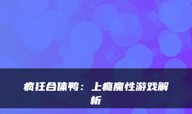 疯狂合体鸭:上瘾魔性游戏解析