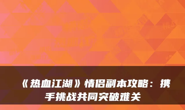 《热血江湖》情侣副本攻略：携手挑战共同突破难关