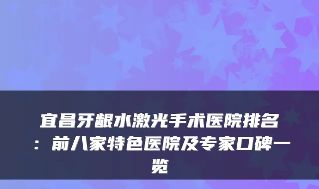 宜昌牙龈水激光手术医院排名:前八家特色医院及专家口碑一览