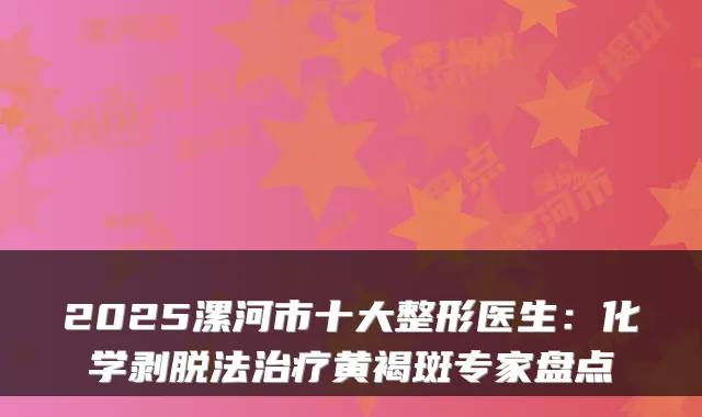 2025漯河市十大整形医生：化学剥脱法黄褐斑专家盘点