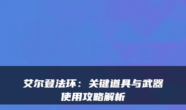 艾尔登法环：关键道具与武器使用攻略解析