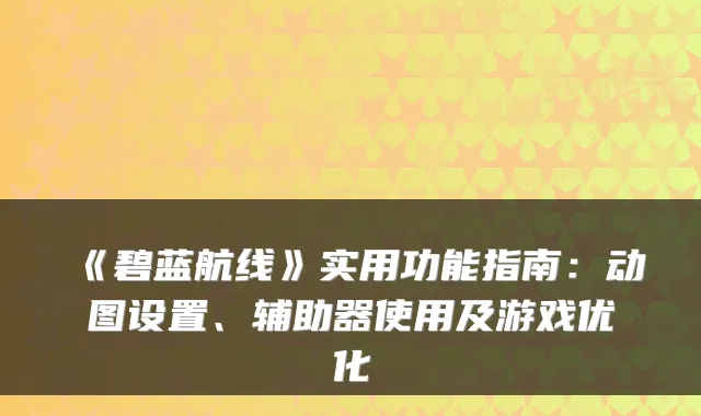 《碧蓝航线》实用功能指南：动图设置、辅助器使用及游戏优化