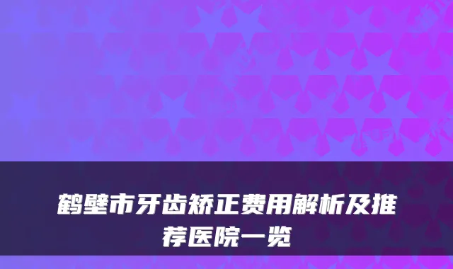 鹤壁市牙齿矫正费用解析及推荐医院一览