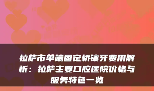 拉萨市单端固定桥镶牙费用解析:拉萨主要口腔医院价格与服务特色一览