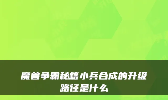 魔兽争霸秘籍小兵合成的升级路径是什么