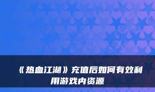 《热血江湖》充值后如何有效利用游戏内资源