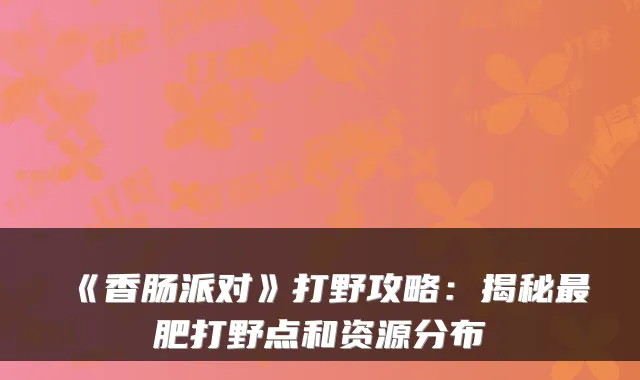 《香肠派对》打野攻略:揭秘肥打野点和资源分布