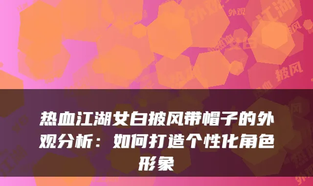 热血江湖女白披风带帽子的外观分析：如何打造个性化角色形象