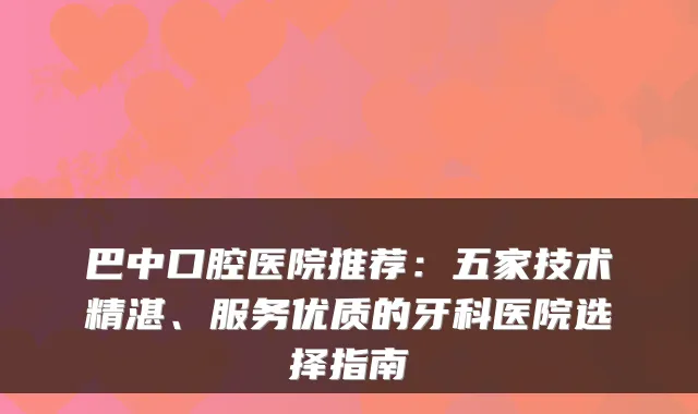 巴中口腔医院推荐:五家技术精湛、服务优质的牙科医院选择指南