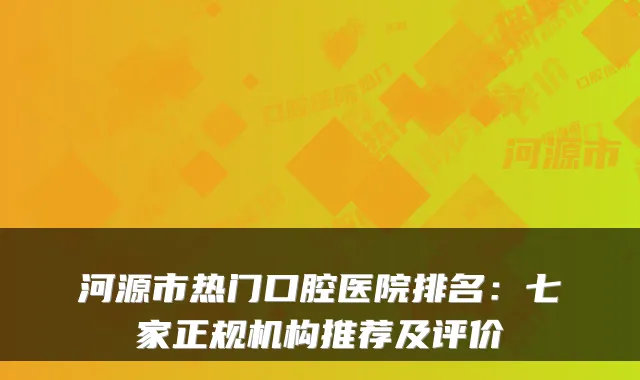 河源市热门口腔医院排名:七家正规机构推荐及评价