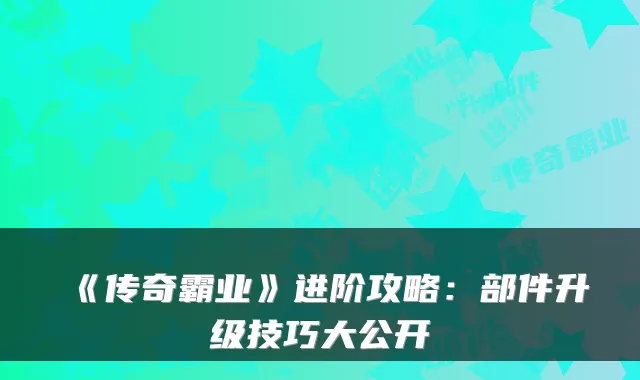 《传奇霸业》进阶攻略：部件升级技巧大公开