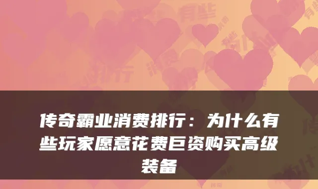 传奇霸业消费排行:为什么有些玩家愿意花费巨资购买高级装备