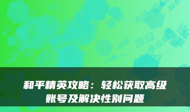 和平精英攻略:轻松获取高级账号及解决性别问题