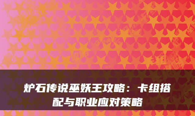 炉石传说巫妖王攻略:卡组搭配与职业应对策略