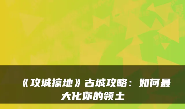 《攻城掠地》古城攻略：如何大化你的领土