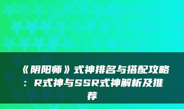 《阴阳师》式神排名与搭配攻略：R式神与SSR式神解析及推荐