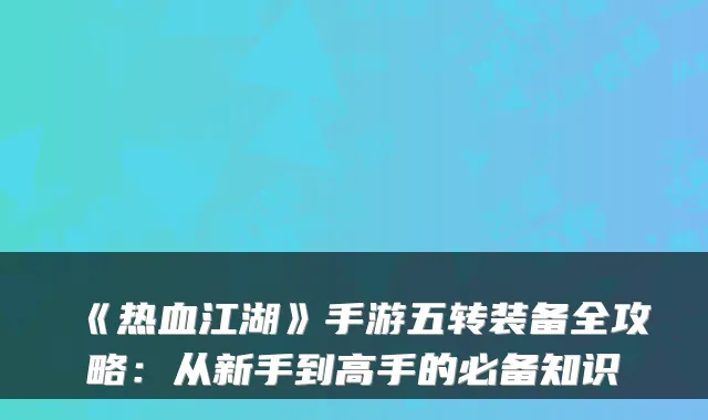 《热血江湖》手游五转装备全攻略：从新手到高手的必备知识