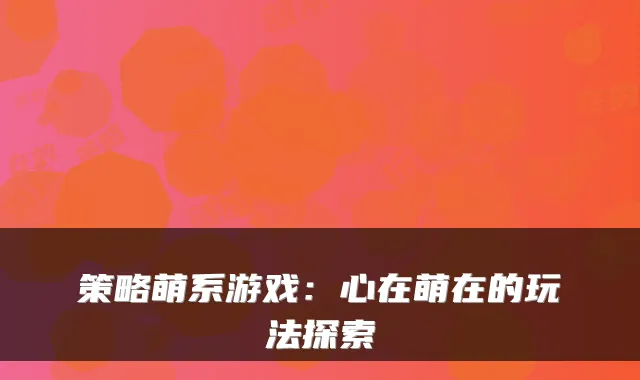 策略萌系游戏:心在萌在的玩法探索