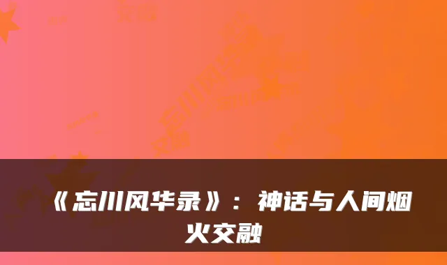 《忘川风华录》：神话与人间烟火交融