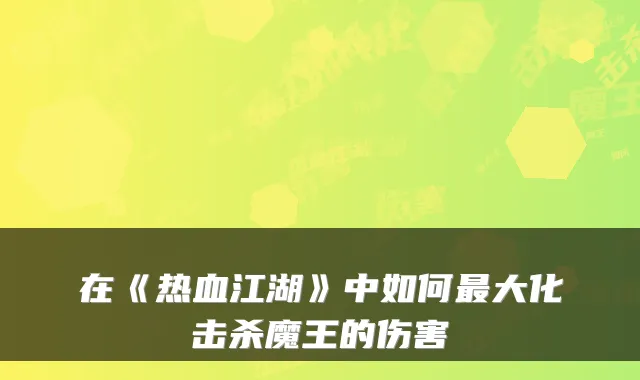 在《热血江湖》中如何最大化击杀魔王的伤害