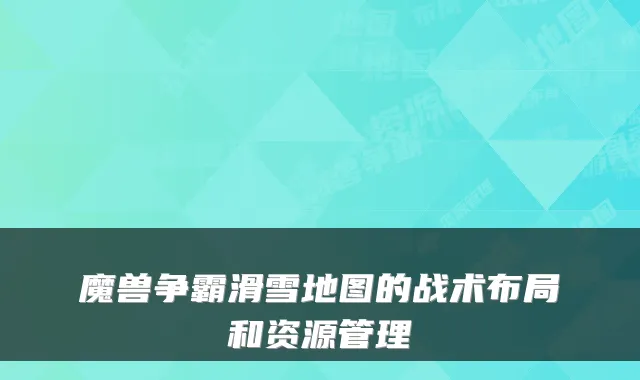 魔兽争霸滑雪地图的战术布局和资源管理