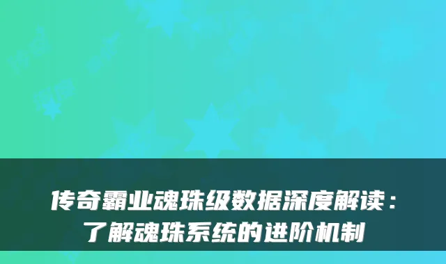 传奇霸业魂珠级数据深度解读：了解魂珠系统的进阶机制
