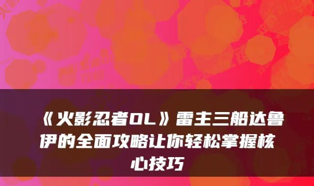 《火影忍者OL》雷主三船达鲁伊的全面攻略让你轻松掌握核心技巧