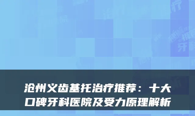 沧州义齿基托推荐:十大口碑牙科医院及受力原理解析