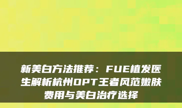 新美白方法推荐:FUE植发医生解析杭州OPT王者风范嫩肤费用与美白选择